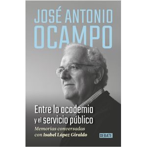 Portada del libro JOSE ANTONIO OCAMPO ENTRE LA ACADEMIA Y EL SERVICIO PUBLICO Autor Ocampo, Jose Antonio y Lopez Giraldo, Isabel