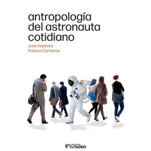 Portada del libro ANTROPOLOGIA DEL ASTRONAUTA COTIDIANO Autor POLANCO CONTRERAS, JOSE ALEJANDRO