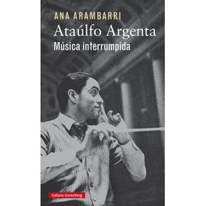 Portada del libro ATAULFO ARGENTA MUSICA INTERRUMPIDA Autor ARAMBARRI, ANA