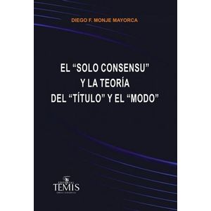 Portada del libro EL SOLO CONSENSU Y LA TEORIA DEL TITULO Y EL MODO Autor MONJE MAYORCA, DIEGO FERNANDO