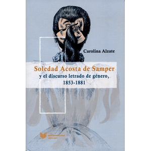 Portada del libro SOLEDAD ACOSTA DE SAMPER Y EL DISCURSO LETRADO DE GENERO 1853 1881 Autor ALZATE, CAROLINA