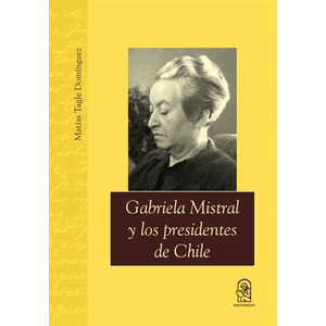 Portada del libro GABRIELA MISTRAL Y LOS PRESIDENTES DE CHILE Autor TAGLE DOMINGUEZ, MATIAS
