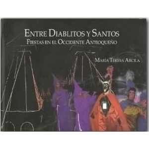 Portada del libro ENTRE DIABLITOS Y SANTOS FIESTAS EN EL OCCIDENTE ANTIOQUEÑO Autor ARCILA, MARIA TERESA