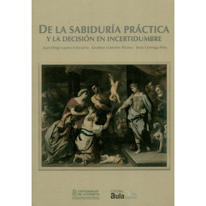 Portada del libro DE LA SABIDURIA PRACTICA Y LA DECISION EN INCERTIDUMBRE Autor LOPERA ECHAVARRIA, JUAN DIEGO Y OTROS