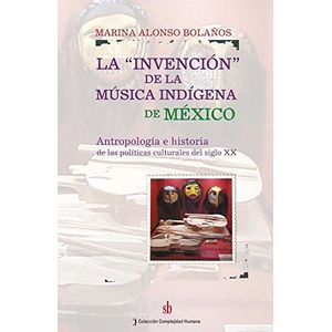 Portada del libro LA INVENCION DE LA MUSICA INDIGENA DE MEXICO Autor ALONSO BOLAÑOS, MARINA