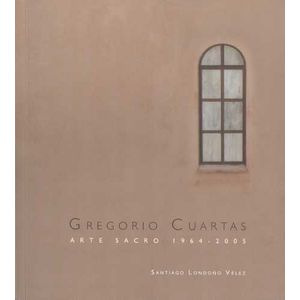 Portada del libro GREGORIO CUARTAS ARTE SACRO 1964 2005 Autor LONDOÑO VELEZ, SANTIAGO
