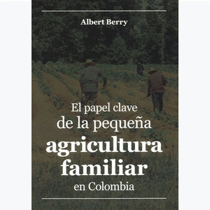 Portada del libro EL PAPEL CLAVE DE LA PEQUEÑA AGRICULTURA FAMILIAR EN COLOMBIA Autor BERRY, ALBERT