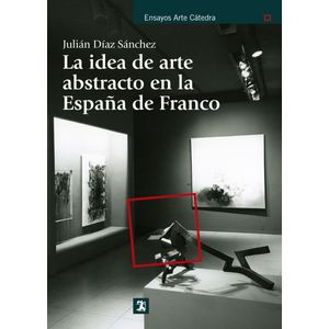 Portada del libro LA IDEA DE ARTE ABSTRACTO EN LA ESPAÑA DE FRANCO Autor DIAZ SANCHEZ, JULIAN