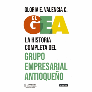 Portada del libro EL GEA LA HISTORIA COMPLETA DEL GRUPO EMPRESARIAL ANTIOQUEÑO Autor VALENCIA C, GLORIA E