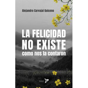 Portada del libro LA FELICIDAD NO EXISTE COMO NOS LA CONTARON Autor CARVAJAL QUICENO, ALEJANDRO