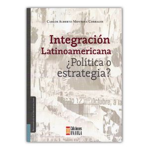 Portada del libro INTEGRACION LATINOAMERICANA POLITICA O ESTRATEGIA Autor MONTOYA CORRALES, CARLOS ALBERTO